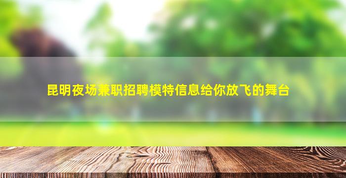 昆明夜场兼职招聘模特信息给你放飞的舞台